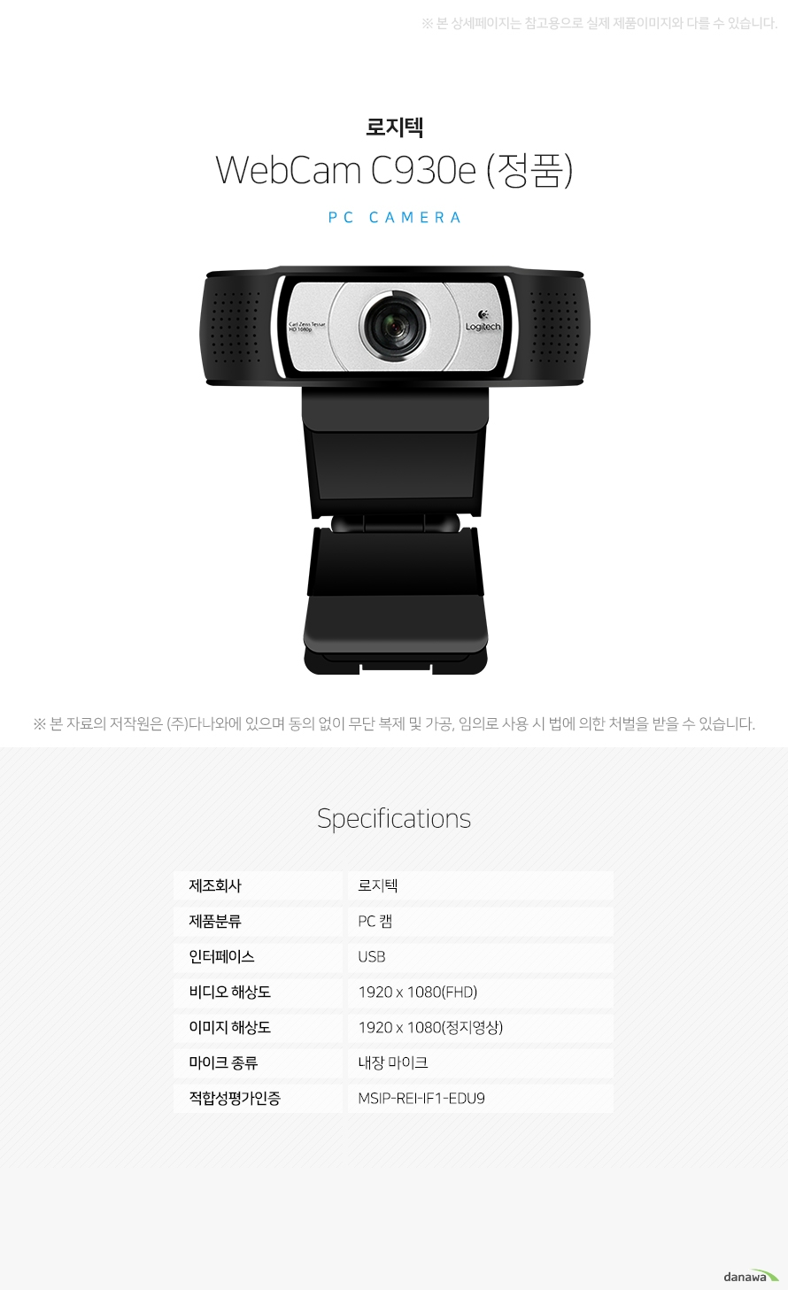 로지텍 WebCam C930e (정품) 상세 스펙 PC 캠 / USB / 1920 x 1080(FHD) / 1920 x 1080(정지영상) / 내장 마이크 / 오토포커스 / PC캠은 컴퓨터에 연결 해 사용할 수 있는 소형 카메라입니다. 이를 통해 화상 회의나 화상 채팅 등의 작업을 하는데 주로 쓰입니다. 웹캠이라고 부르는 제품도 같은 제품입니다.
